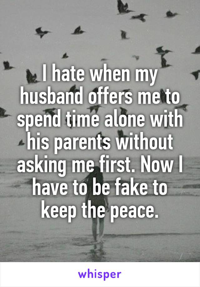 I hate when my husband offers me to spend time alone with his parents without asking me first. Now I have to be fake to keep the peace.