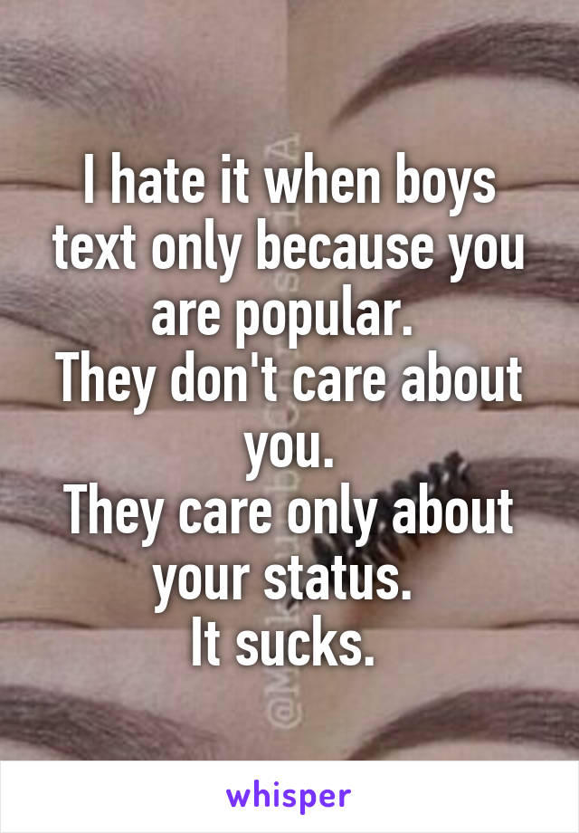 I hate it when boys text only because you are popular. 
They don't care about you.
They care only about your status. 
It sucks. 