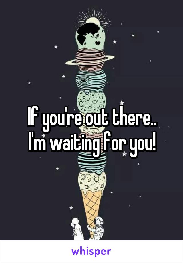 If you're out there..
I'm waiting for you!