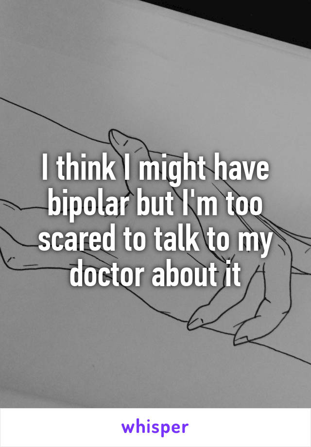 I think I might have bipolar but I'm too scared to talk to my doctor about it