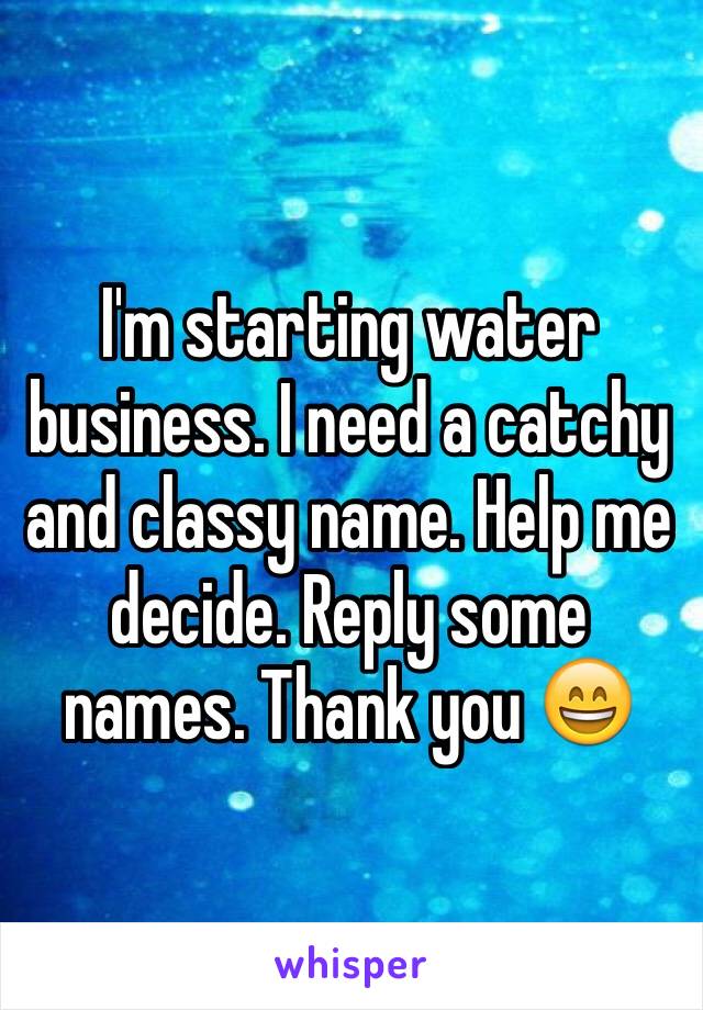 I'm starting water business. I need a catchy and classy name. Help me decide. Reply some names. Thank you 😄 