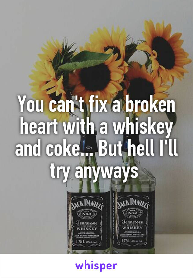 You can't fix a broken heart with a whiskey and coke... But hell I'll try anyways 