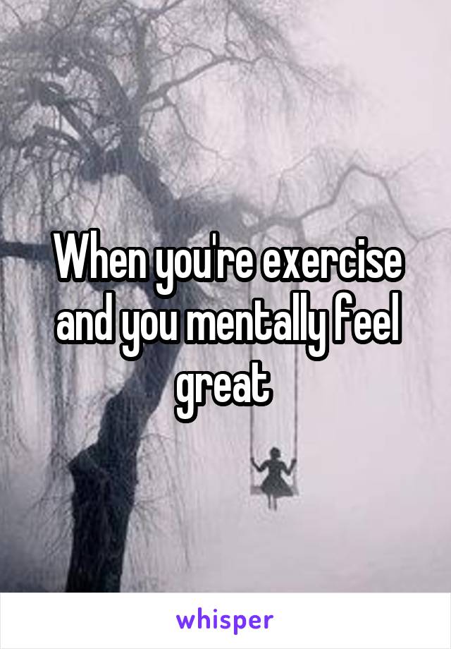 When you're exercise and you mentally feel great 