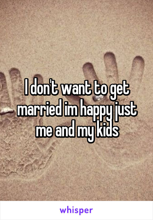 I don't want to get married im happy just me and my kids