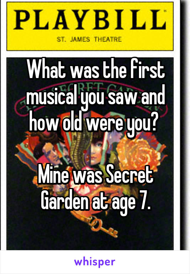 What was the first musical you saw and how old were you? 

Mine was Secret Garden at age 7.