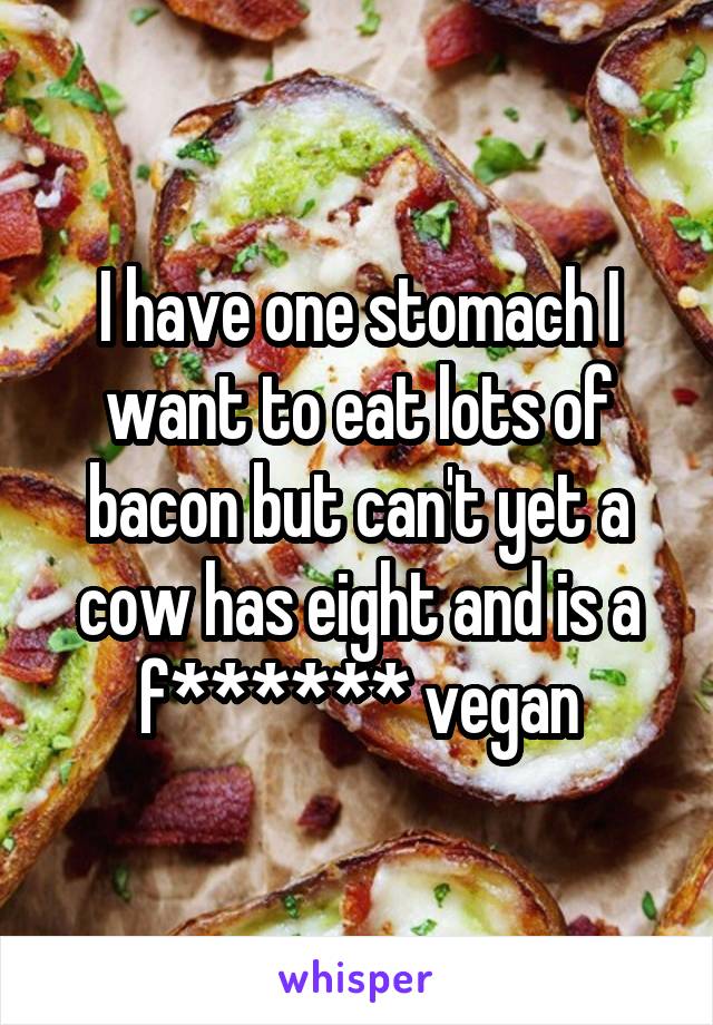 I have one stomach I want to eat lots of bacon but can't yet a cow has eight and is a f****** vegan