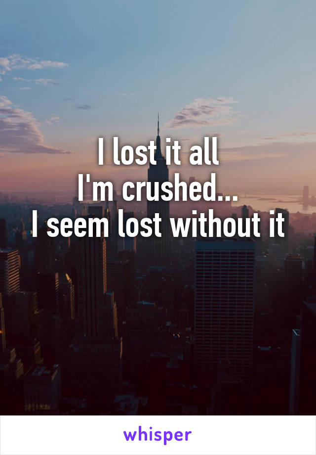 I lost it all
I'm crushed...
I seem lost without it 

