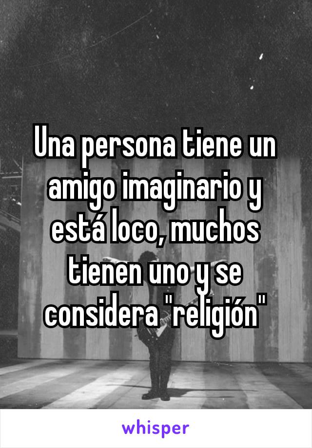 Una persona tiene un amigo imaginario y está loco, muchos tienen uno y se considera "religión"