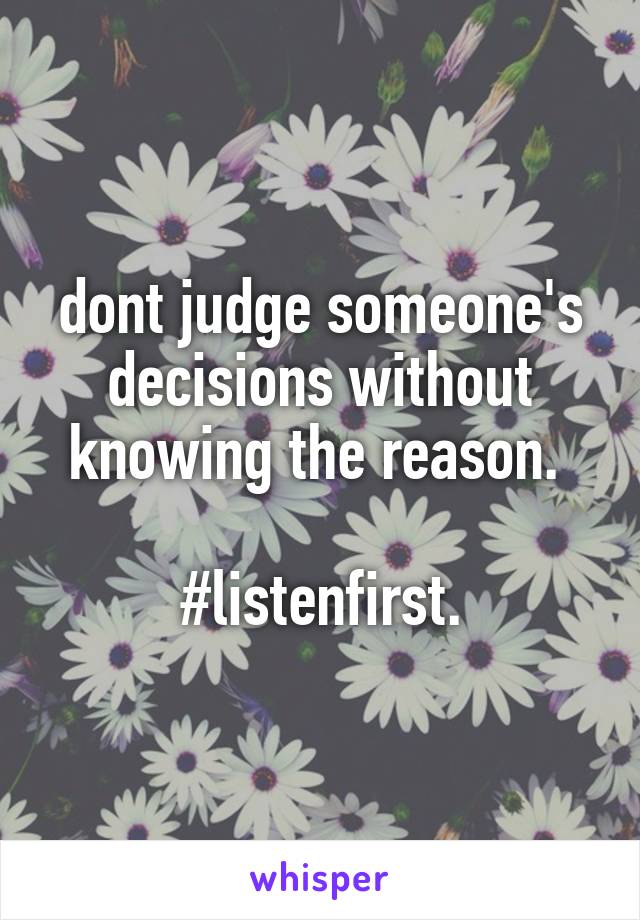 dont judge someone's decisions without knowing the reason. 

#listenfirst.