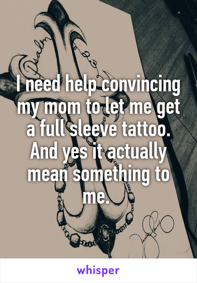 I need help convincing my mom to let me get a full sleeve tattoo. And yes it actually mean something to me. 