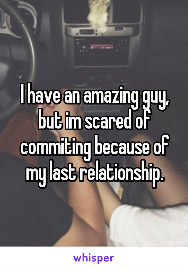 I have an amazing guy, but im scared of commiting because of my last relationship.