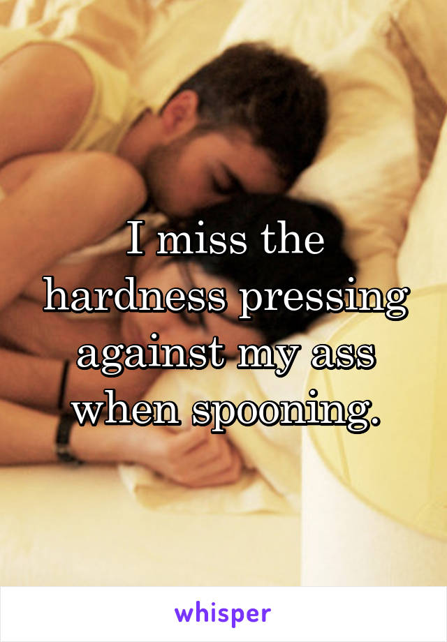 I miss the hardness pressing against my ass when spooning.