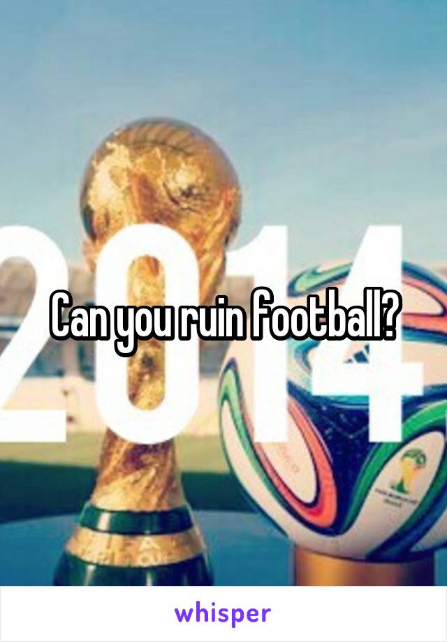 Can you ruin football?