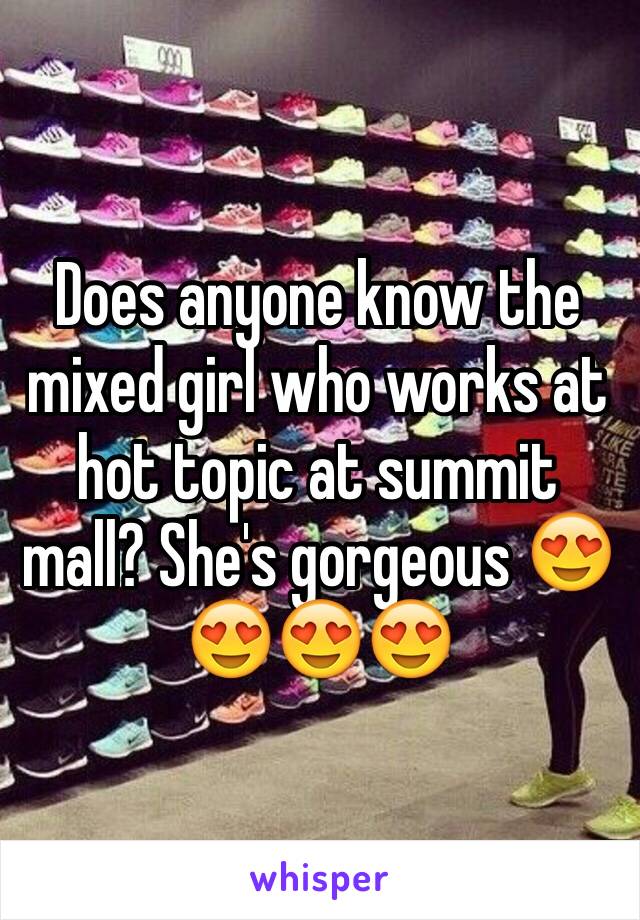 Does anyone know the mixed girl who works at hot topic at summit mall? She's gorgeous 😍😍😍😍