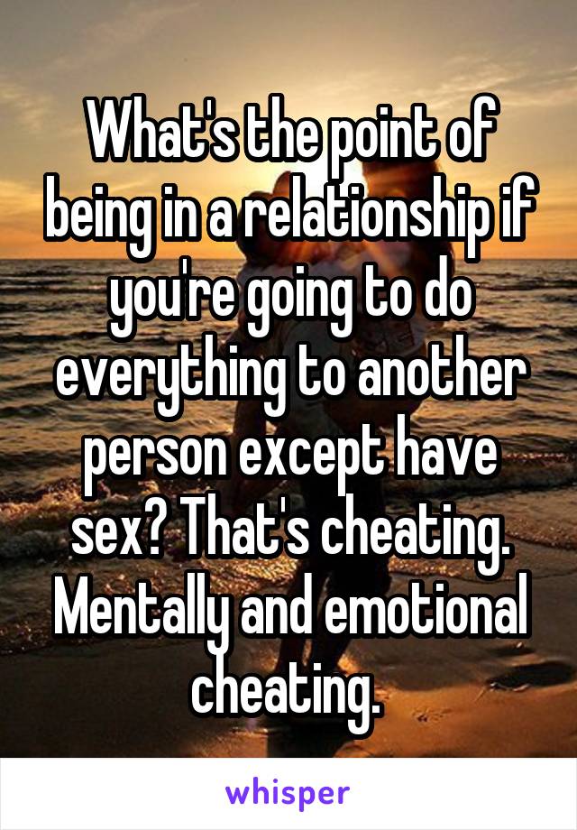 What's the point of being in a relationship if you're going to do everything to another person except have sex? That's cheating. Mentally and emotional cheating. 