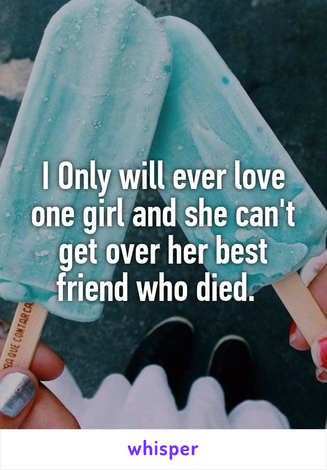 I Only will ever love one girl and she can't get over her best friend who died.  