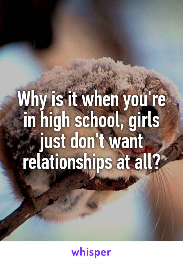 Why is it when you're in high school, girls just don't want relationships at all?