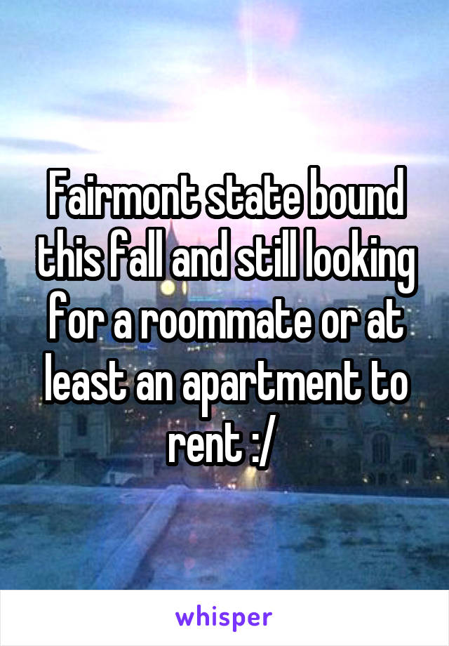 Fairmont state bound this fall and still looking for a roommate or at least an apartment to rent :/ 