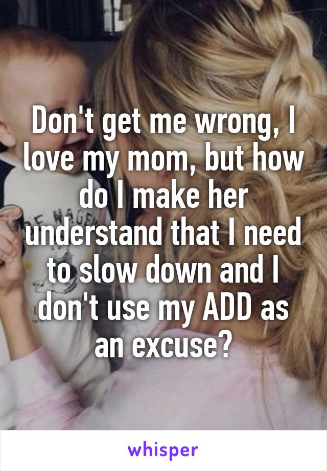 Don't get me wrong, I love my mom, but how do I make her understand that I need to slow down and I don't use my ADD as an excuse?