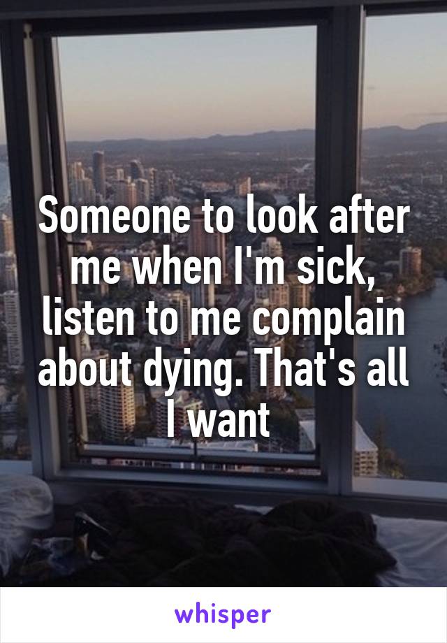 Someone to look after me when I'm sick, listen to me complain about dying. That's all I want 
