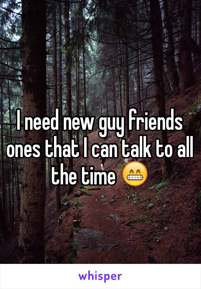 I need new guy friends ones that I can talk to all the time 😁