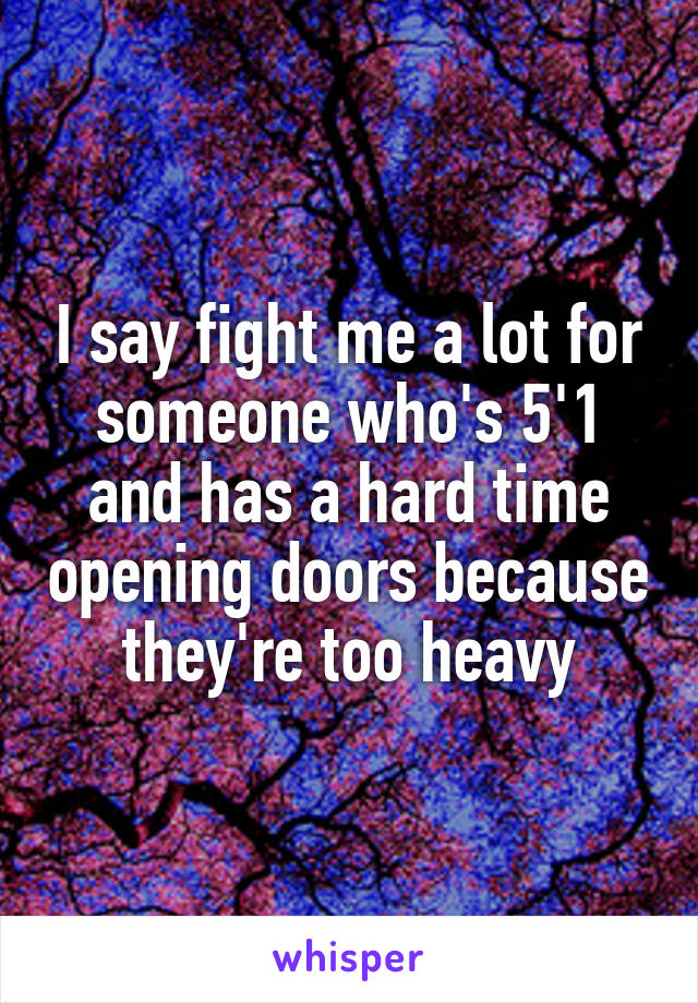 I say fight me a lot for someone who's 5'1 and has a hard time opening doors because they're too heavy