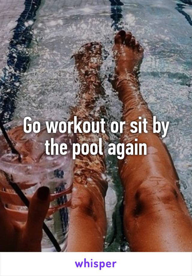 Go workout or sit by the pool again