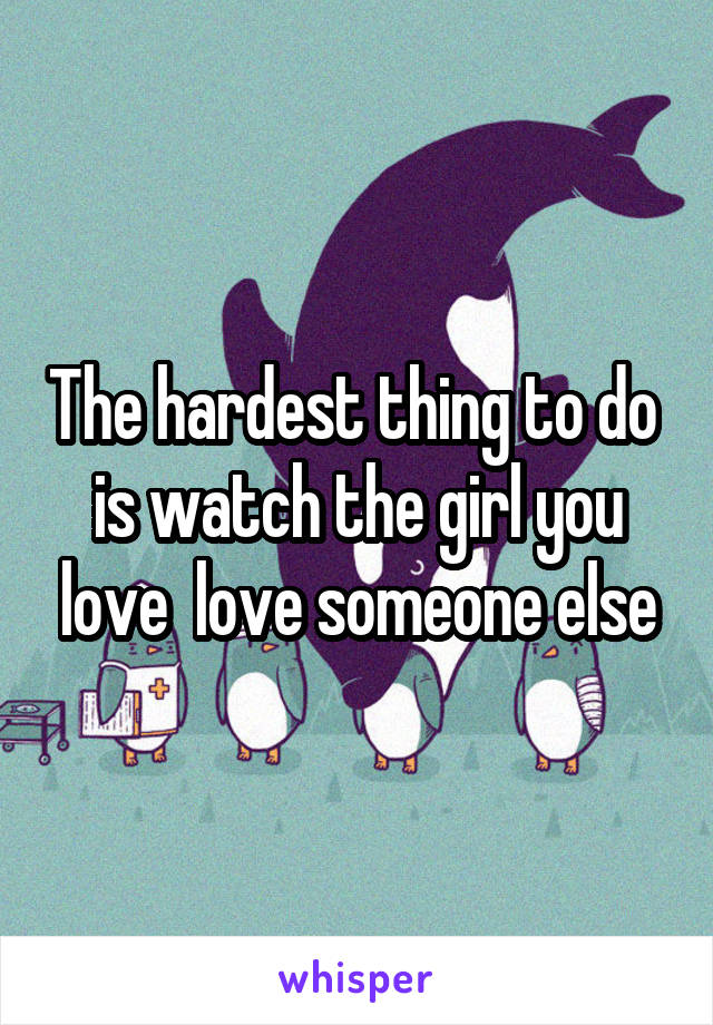The hardest thing to do  is watch the girl you love  love someone else