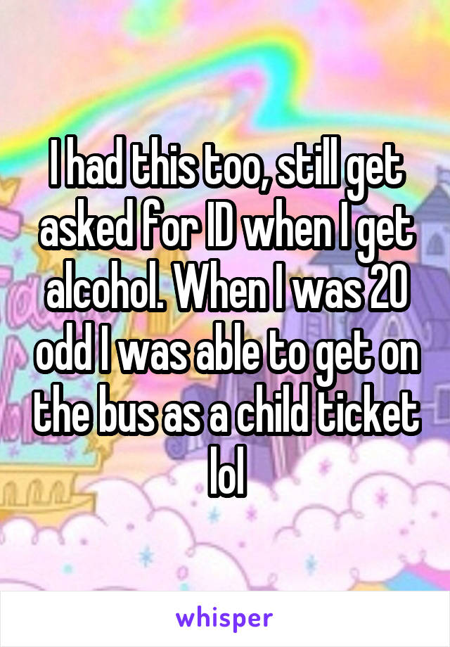 I had this too, still get asked for ID when I get alcohol. When I was 20 odd I was able to get on the bus as a child ticket lol