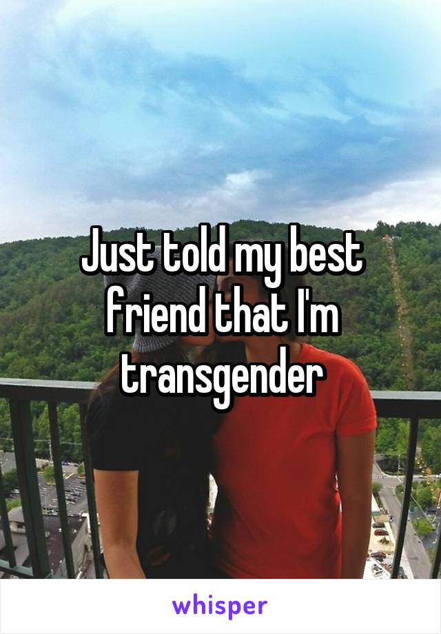 Just told my best friend that I'm transgender