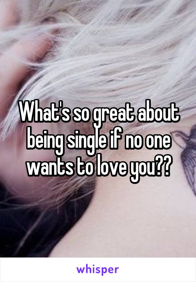 What's so great about being single if no one wants to love you??