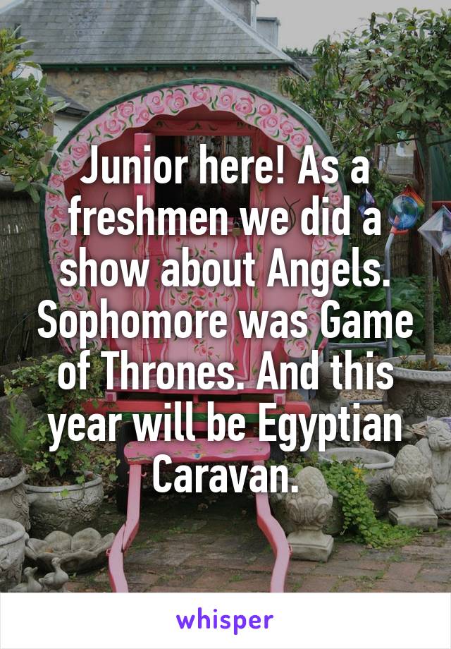 Junior here! As a freshmen we did a show about Angels. Sophomore was Game of Thrones. And this year will be Egyptian Caravan.