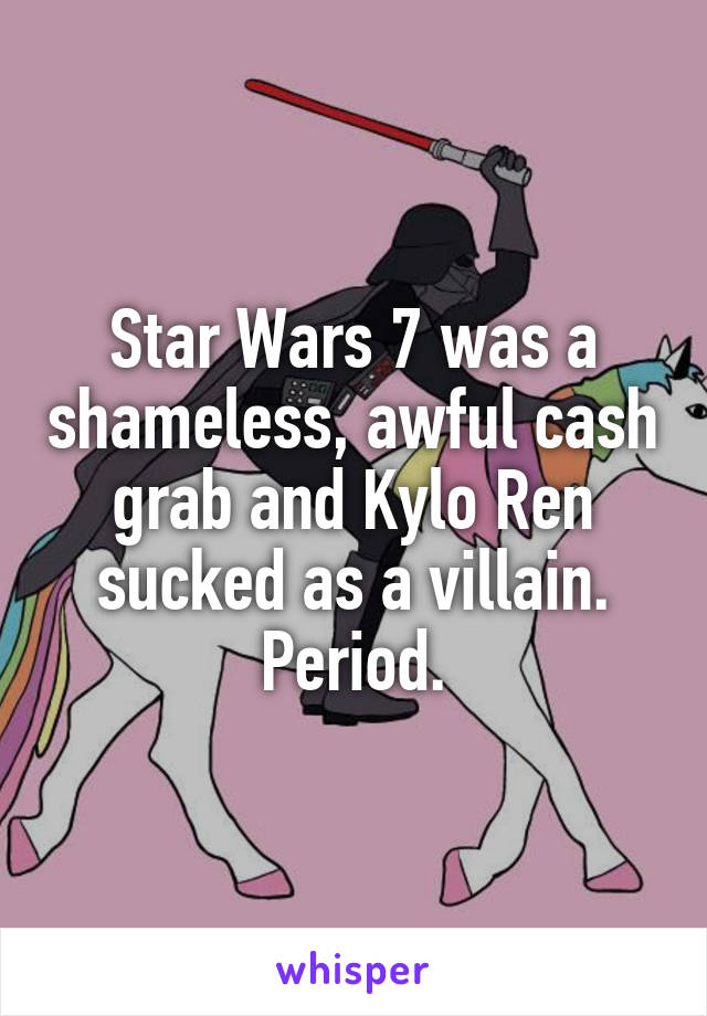 Star Wars 7 was a shameless, awful cash grab and Kylo Ren sucked as a villain. Period.
