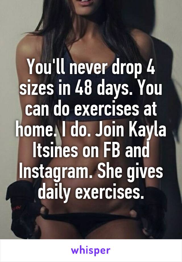 You'll never drop 4 sizes in 48 days. You can do exercises at home. I do. Join Kayla Itsines on FB and Instagram. She gives daily exercises.