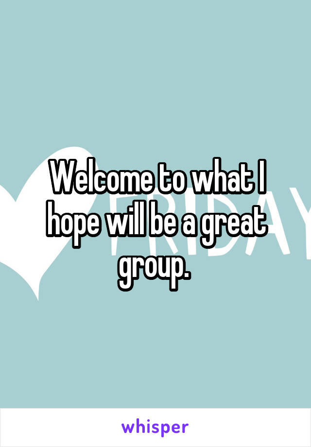 Welcome to what I hope will be a great group. 