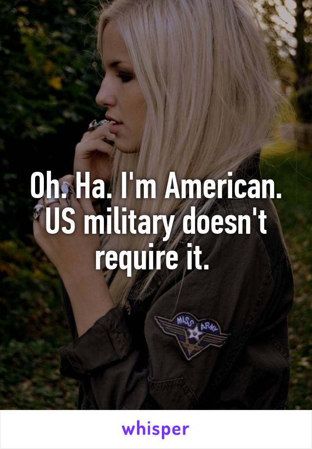 Oh. Ha. I'm American. US military doesn't require it. 