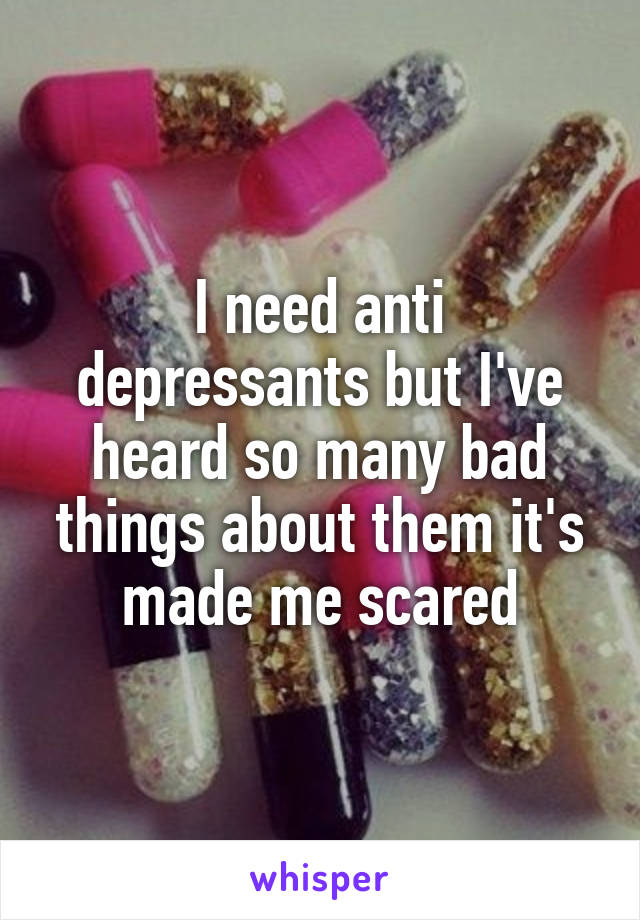I need anti depressants but I've heard so many bad things about them it's made me scared