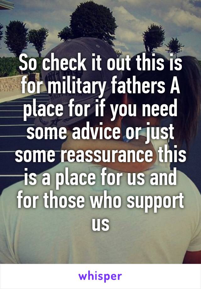 So check it out this is for military fathers A place for if you need some advice or just some reassurance this is a place for us and for those who support us