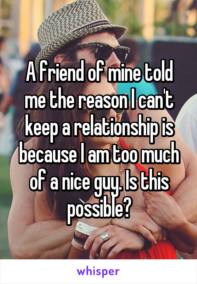 A friend of mine told me the reason I can't keep a relationship is because I am too much of a nice guy. Is this possible?
