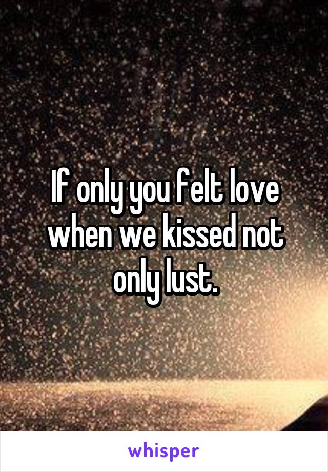 If only you felt love when we kissed not only lust.