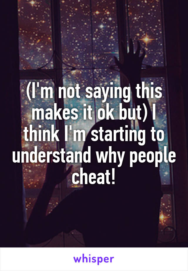 (I'm not saying this makes it ok but) I think I'm starting to understand why people cheat!
