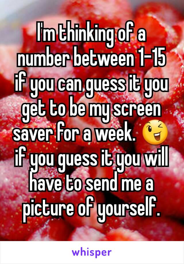 I'm thinking of a number between 1-15 if you can guess it you get to be my screen saver for a week. 😉 if you guess it you will have to send me a picture of yourself.