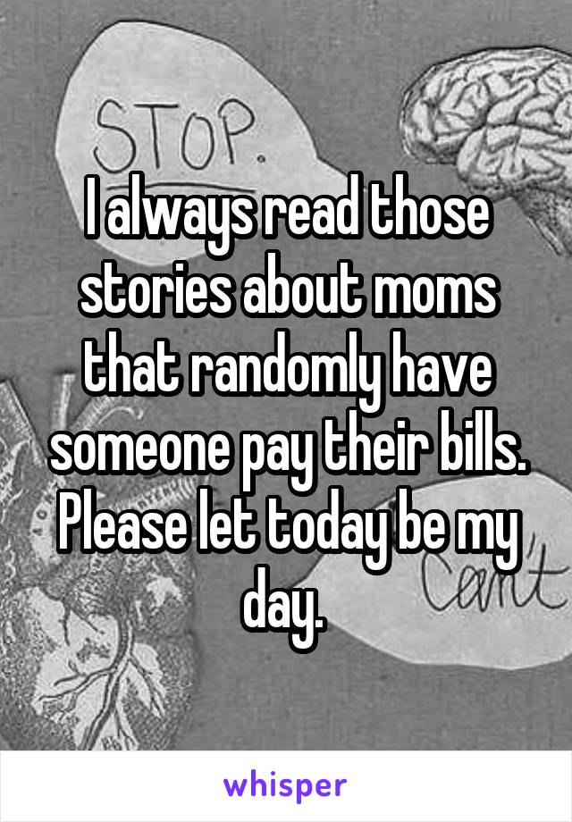 I always read those stories about moms that randomly have someone pay their bills. Please let today be my day. 