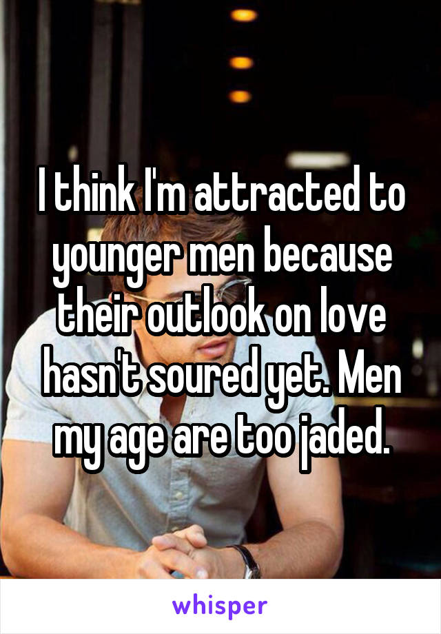 I think I'm attracted to younger men because their outlook on love hasn't soured yet. Men my age are too jaded.