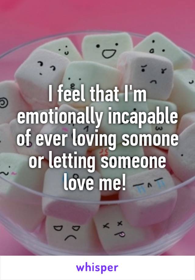 I feel that I'm emotionally incapable of ever loving somone or letting someone love me! 