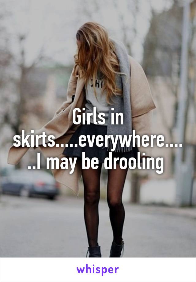 Girls in skirts.....everywhere......I may be drooling 