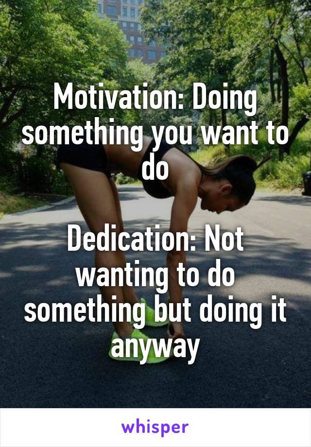 Motivation: Doing something you want to do

Dedication: Not wanting to do something but doing it anyway