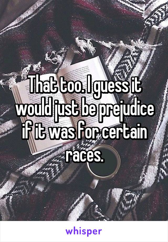 That too. I guess it would just be prejudice if it was for certain races.