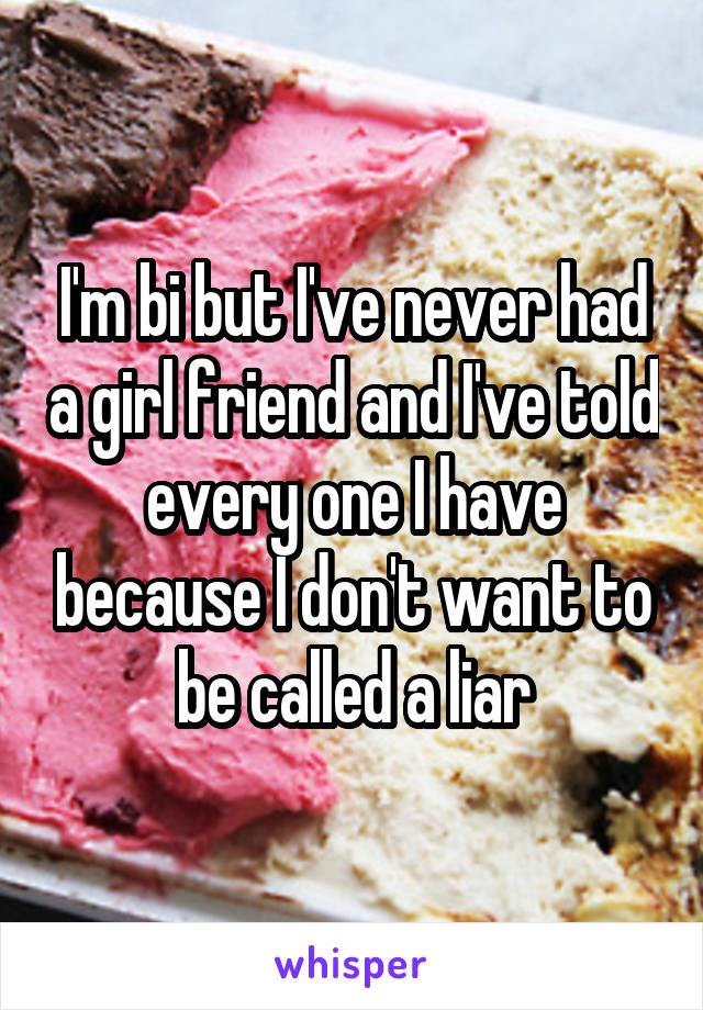 I'm bi but I've never had a girl friend and I've told every one I have because I don't want to be called a liar