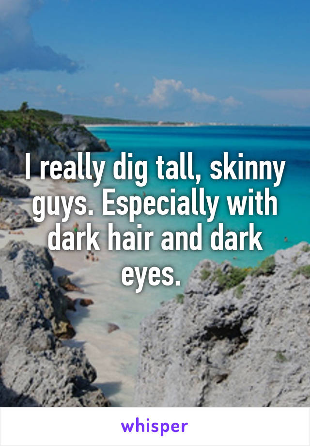 I really dig tall, skinny guys. Especially with dark hair and dark eyes. 